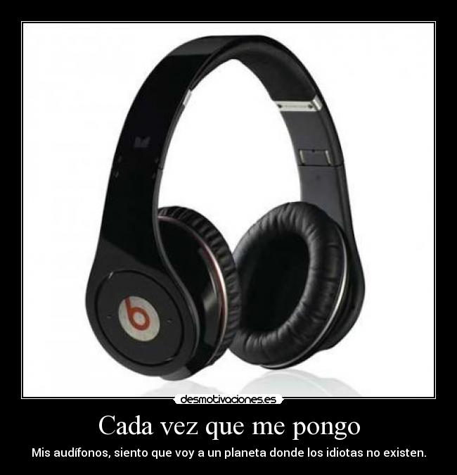 Cada vez que me pongo - Mis audífonos, siento que voy a un planeta donde los idiotas no existen.