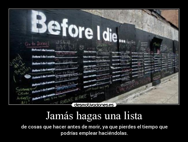 Jamás hagas una lista - de cosas que hacer antes de morir, ya que pierdes el tiempo que
podrías emplear haciéndolas.