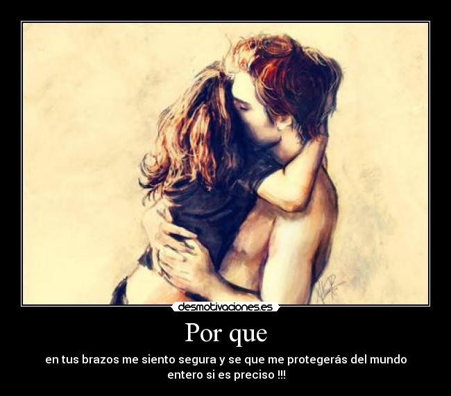 Por que - en tus brazos me siento segura y se que me protegerás del mundo
entero si es preciso !!!