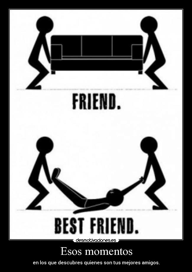 Esos momentos - en los que descubres quienes son tus mejores amigos.
