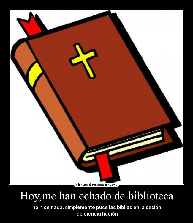 Hoy,me han echado de biblioteca - no hice nada, simplemente puse las biblias en la sesión
 de ciencia ficción