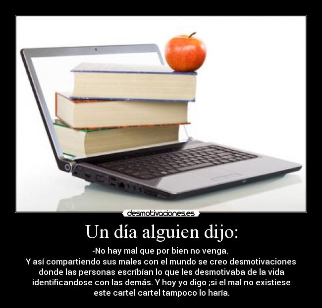 Un día alguien dijo: - -No hay mal que por bien no venga.
Y así compartiendo sus males con el mundo se creo desmotivaciones
donde las personas escríbían lo que les desmotivaba de la vida
identificandose con las demás. Y hoy yo digo ;si el mal no existiese
este cartel cartel tampoco lo haría.
