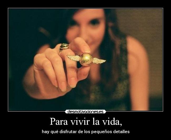 Para vivir la vida, - hay qué disfrutar de los pequeños detalles