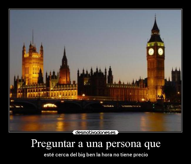 Preguntar a una persona que - esté cerca del big ben la hora no tiene precio