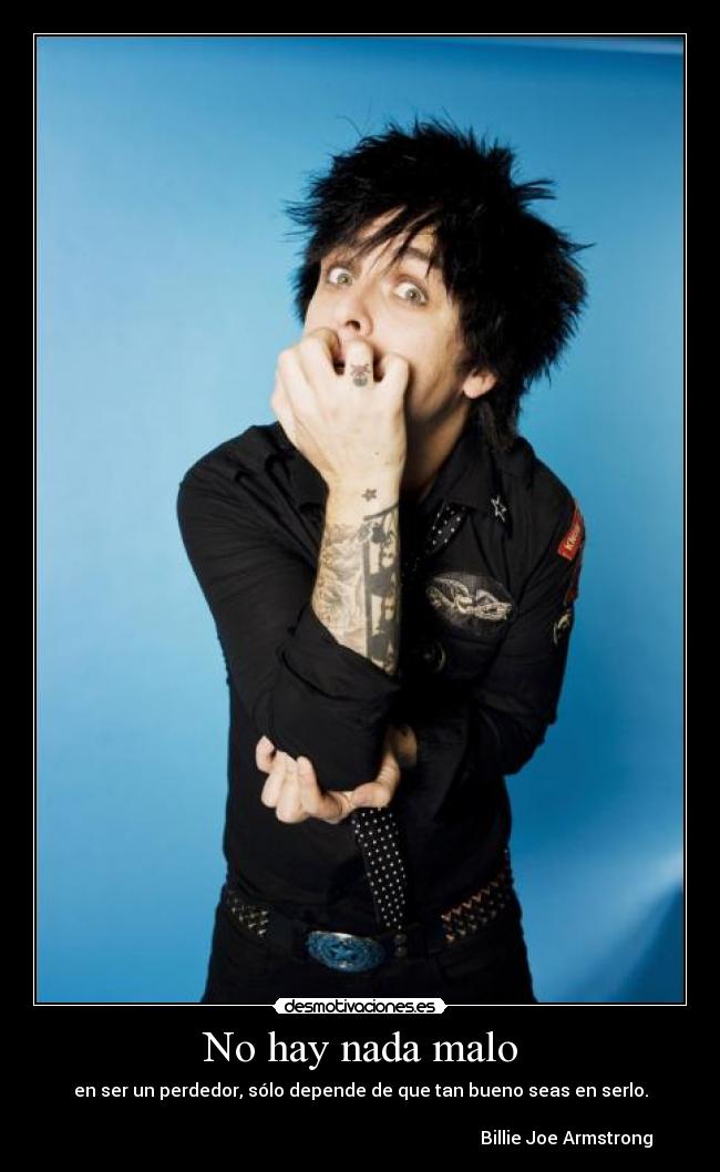 No hay nada malo - en ser un perdedor, sólo depende de que tan bueno seas en serlo.
Billie Joe Armstrong