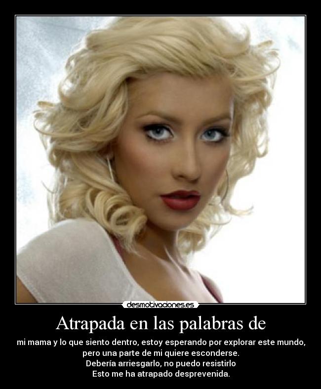 Atrapada en las palabras de - mi mama y lo que siento dentro, estoy esperando por explorar este mundo,
pero una parte de mi quiere esconderse.
Debería arriesgarlo, no puedo resistirlo
Esto me ha atrapado desprevenida.