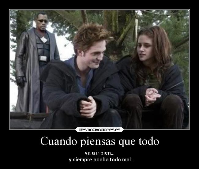 Cuando piensas que todo - va a ir bien...
y siempre acaba todo mal...