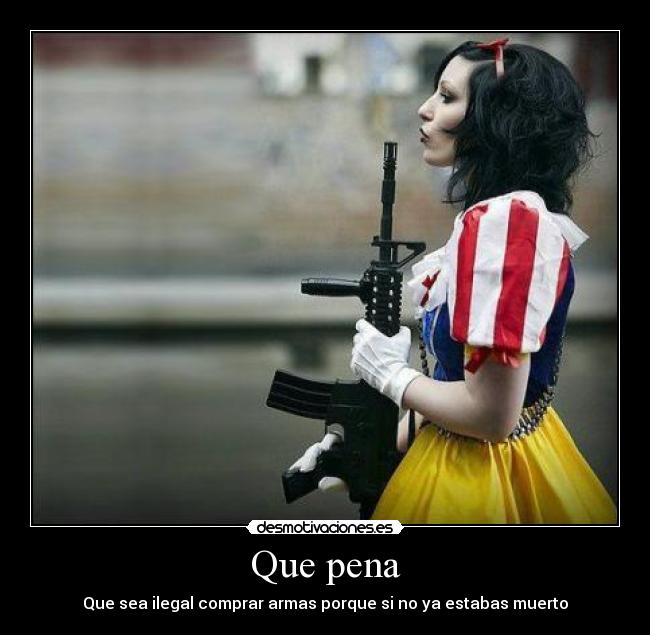 Que pena - Que sea ilegal comprar armas porque si no ya estabas muerto