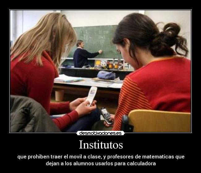 Institutos - que prohiben traer el movil a clase, y profesores de matematicas que
dejan a los alumnos usarlos para calculadora