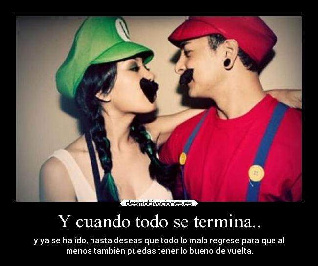 Y cuando todo se termina.. - y ya se ha ido, hasta deseas que todo lo malo regrese para que al
menos también puedas tener lo bueno de vuelta.