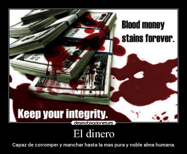 El dinero - Capaz de corromper y manchar hasta la mas pura y noble alma humana.