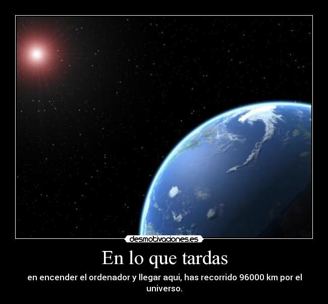 En lo que tardas - en encender el ordenador y llegar aqui, has recorrido 96000 km por el universo.