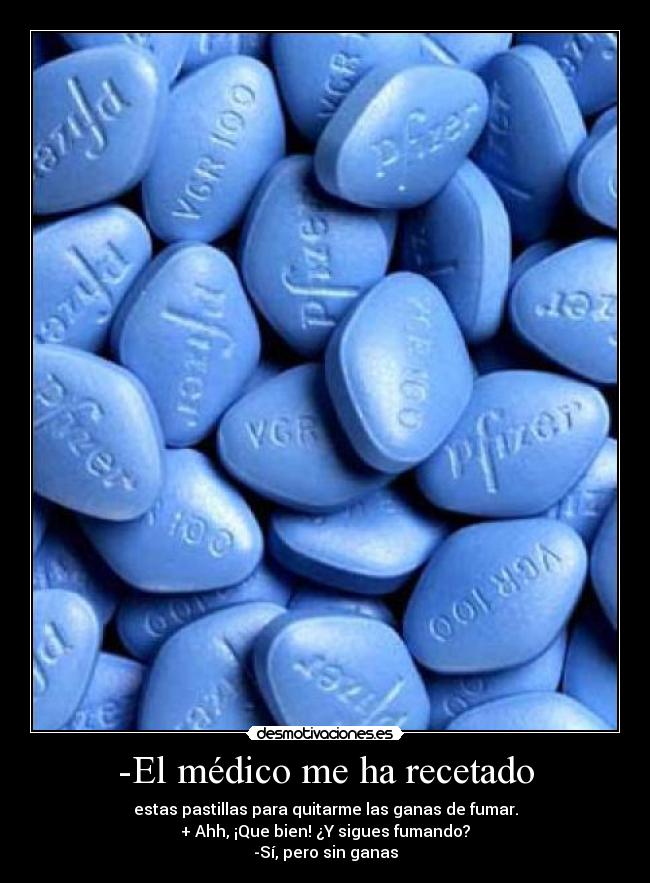 -El médico me ha recetado - estas pastillas para quitarme las ganas de fumar.
+ Ahh, ¡Que bien! ¿Y sigues fumando?
-Sí, pero sin ganas