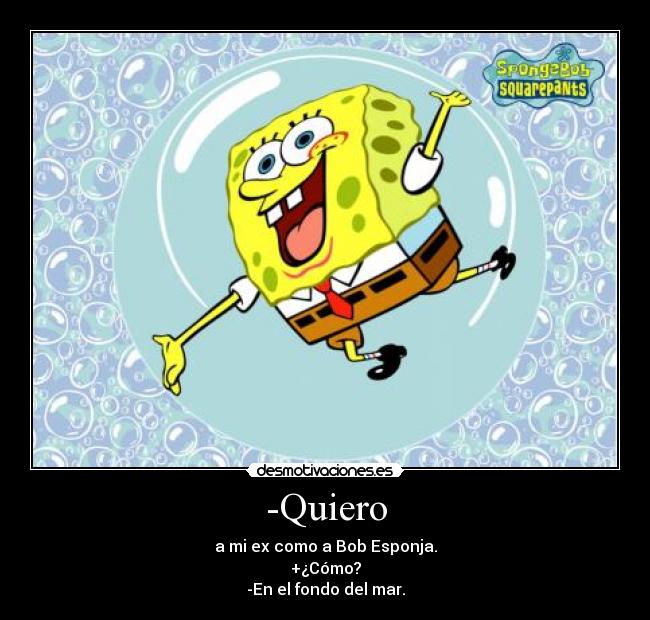 -Quiero - a mi ex como a Bob Esponja.
+¿Cómo?
-En el fondo del mar.