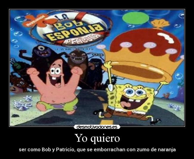 Yo quiero - ser como Bob y Patricio, que se emborrachan con zumo de naranja