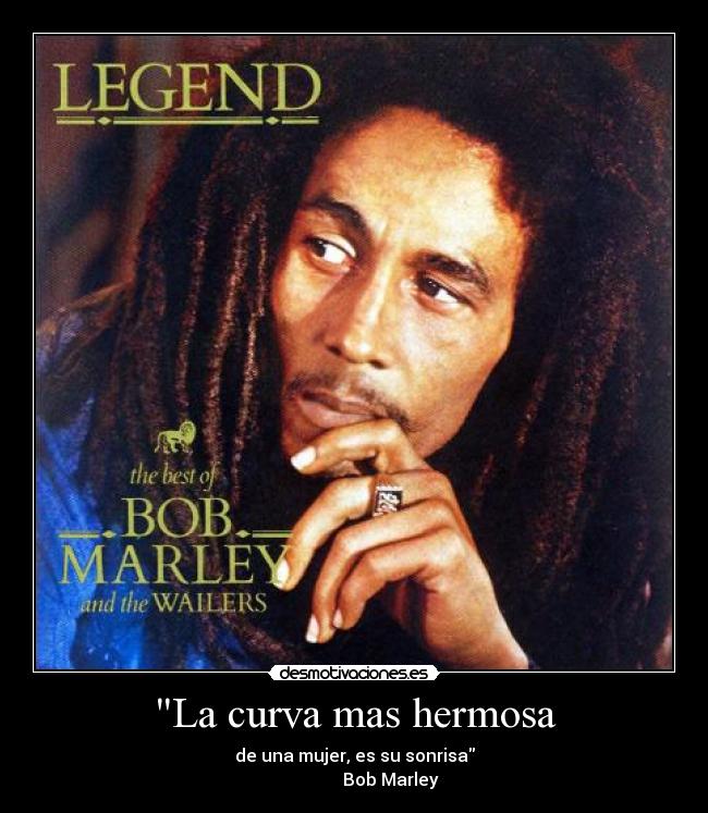 La curva mas hermosa - de una mujer, es su sonrisa
Bob Marley