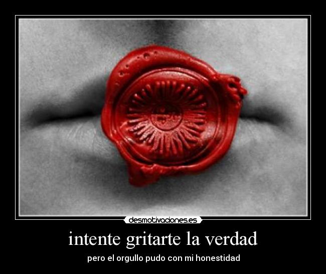 intente gritarte la verdad - pero el orgullo pudo con mi honestidad