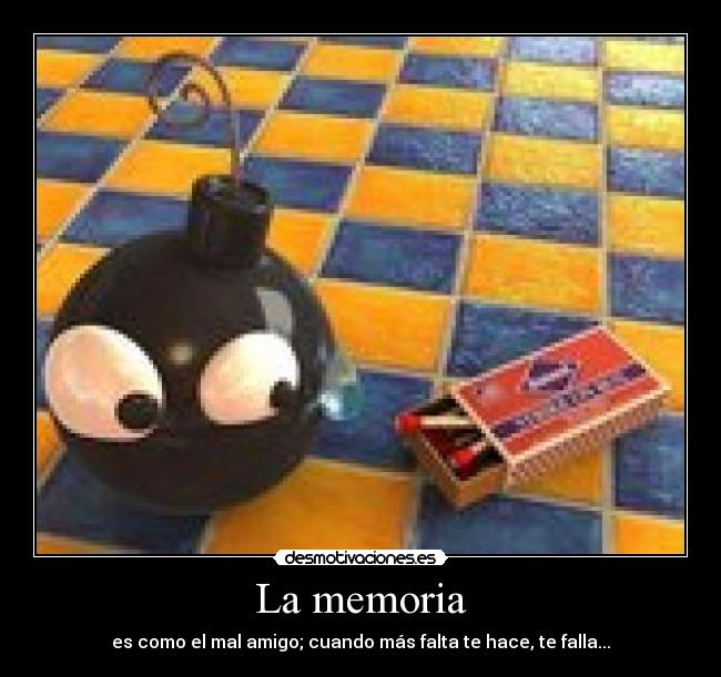 La memoria - es como el mal amigo; cuando más falta te hace, te falla...