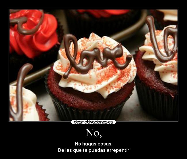 No, - No hagas cosas
De las que te puedas arrepentir