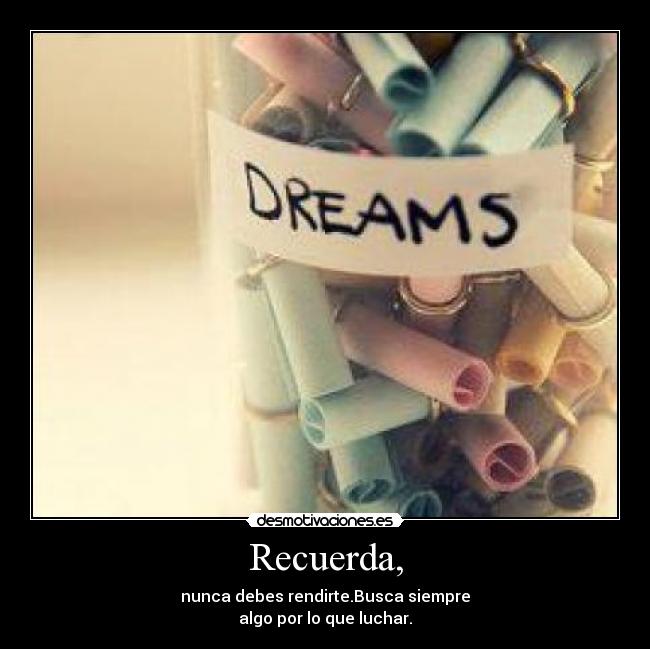Recuerda, - nunca debes rendirte.Busca siempre
algo por lo que luchar.