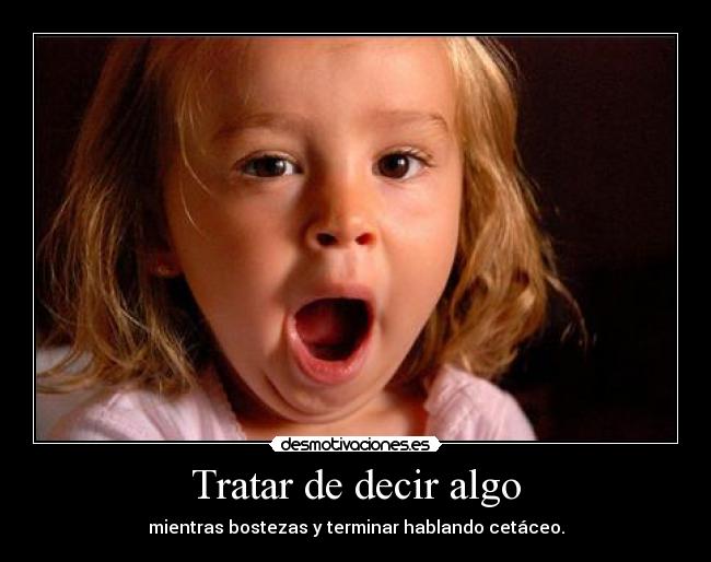 Tratar de decir algo - mientras bostezas y terminar hablando cetáceo.