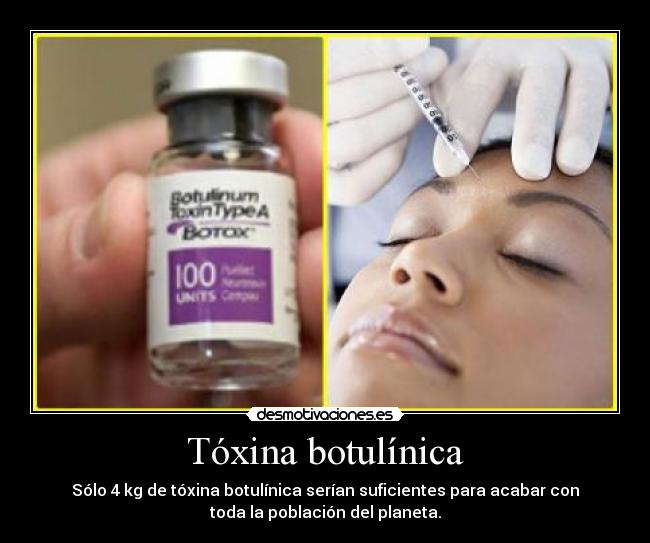 Tóxina botulínica - Sólo 4 kg de tóxina botulínica serían suficientes para acabar con
toda la población del planeta.