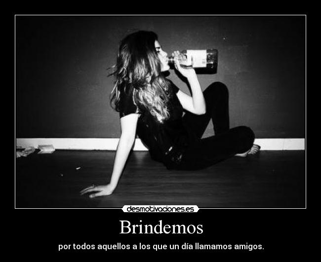 Brindemos - por todos aquellos a los que un día llamamos amigos.