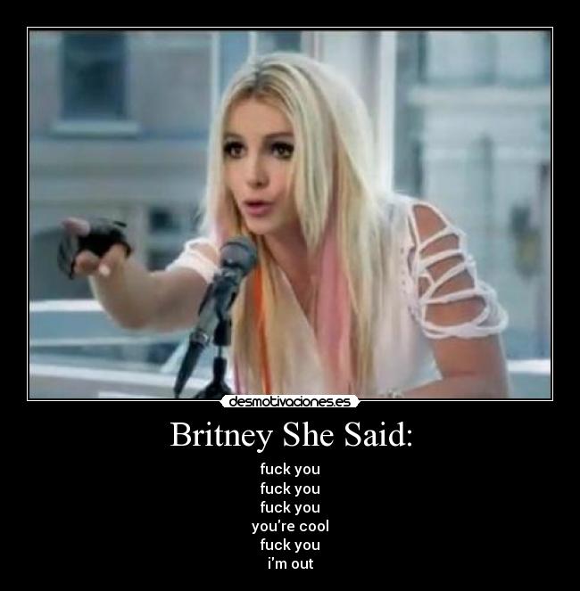 Britney She Said: - fuck you
fuck you
fuck you
youre cool
fuck you
im out