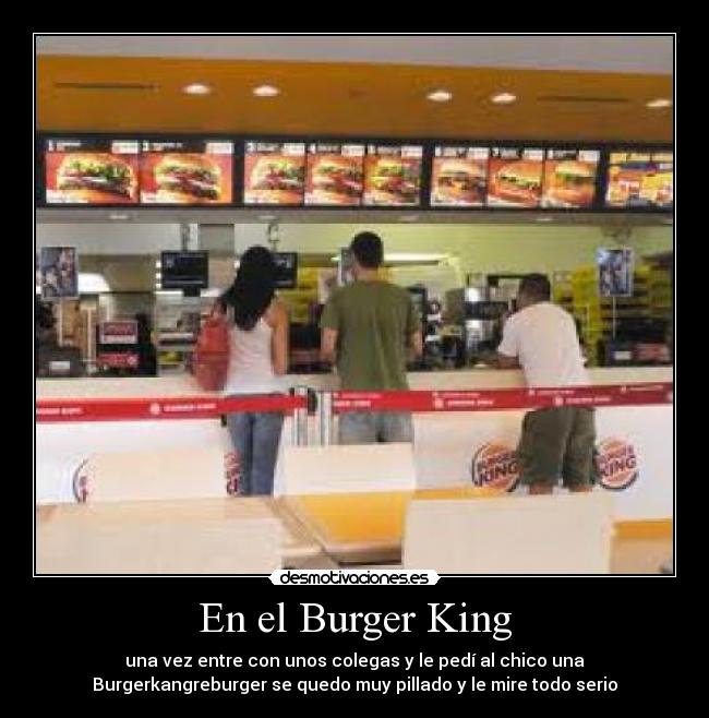 En el Burger King - una vez entre con unos colegas y le pedí al chico una
Burgerkangreburger se quedo muy pillado y le mire todo serio