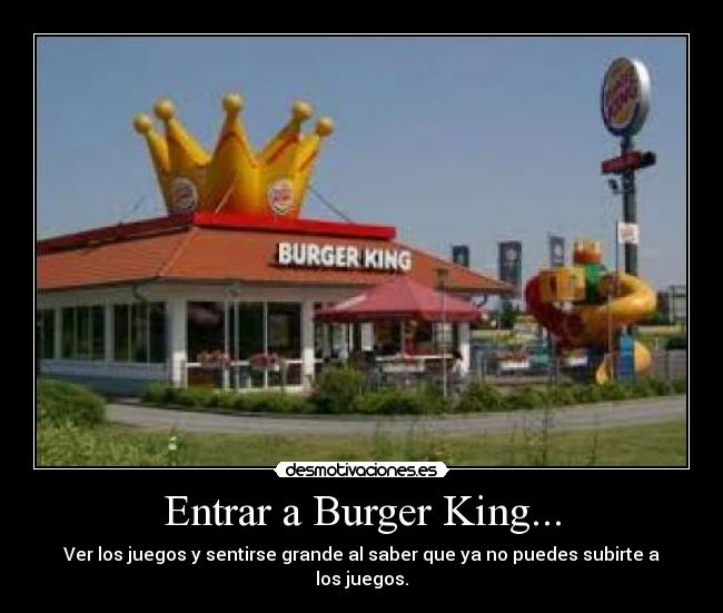 Entrar a Burger King... - Ver los juegos y sentirse grande al saber que ya no puedes subirte a los juegos.