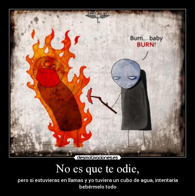 No es que te odie, - pero si estuvieras en llamas y yo tuviera un cubo de agua, intentaría bebérmelo todo