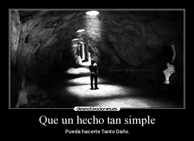 Que un hecho tan simple - Pueda hacerte Tanto Daño.