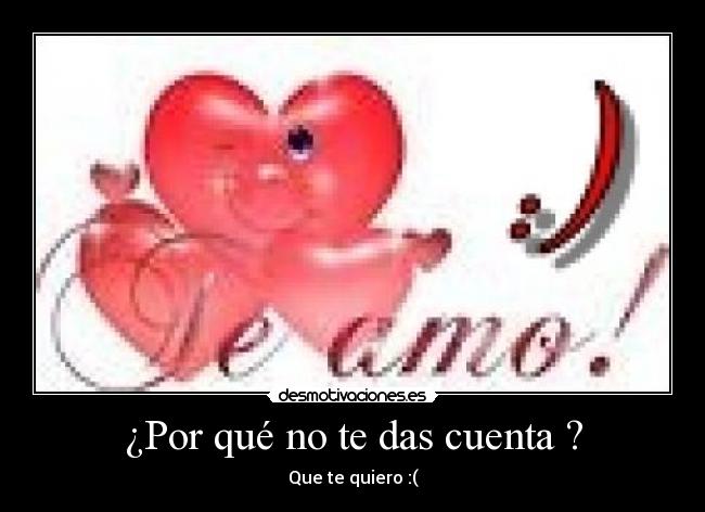 ¿Por qué no te das cuenta ? - Que te quiero :(