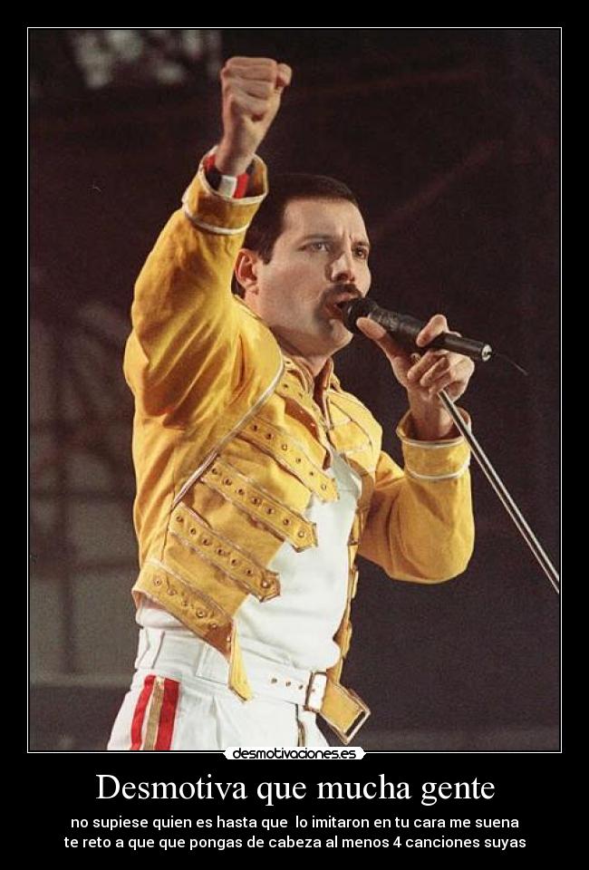 Desmotiva que mucha gente - no supiese quien es hasta que  lo imitaron en tu cara me suena
te reto a que que pongas de cabeza al menos 4 canciones suyas