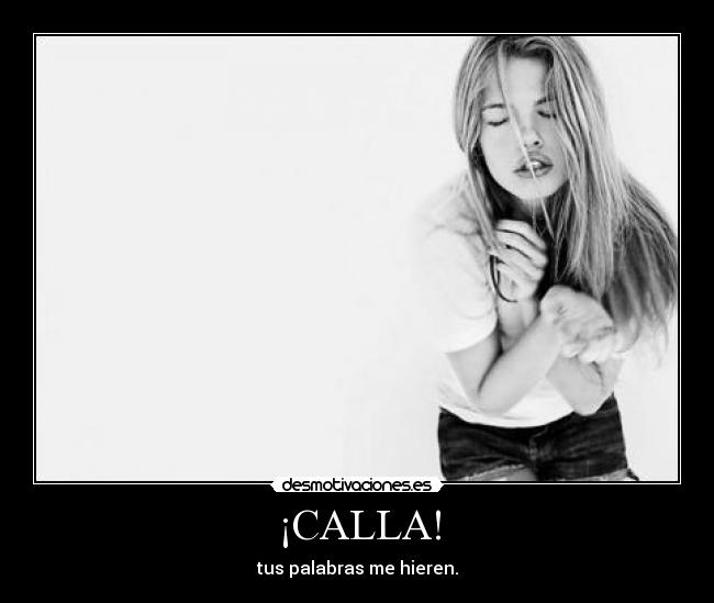 ¡CALLA! - tus palabras me hieren.