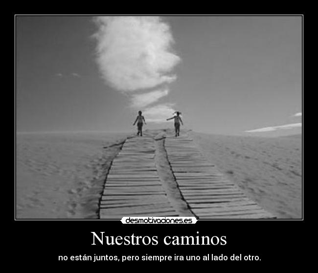 Nuestros caminos - no están juntos, pero siempre ira uno al lado del otro.