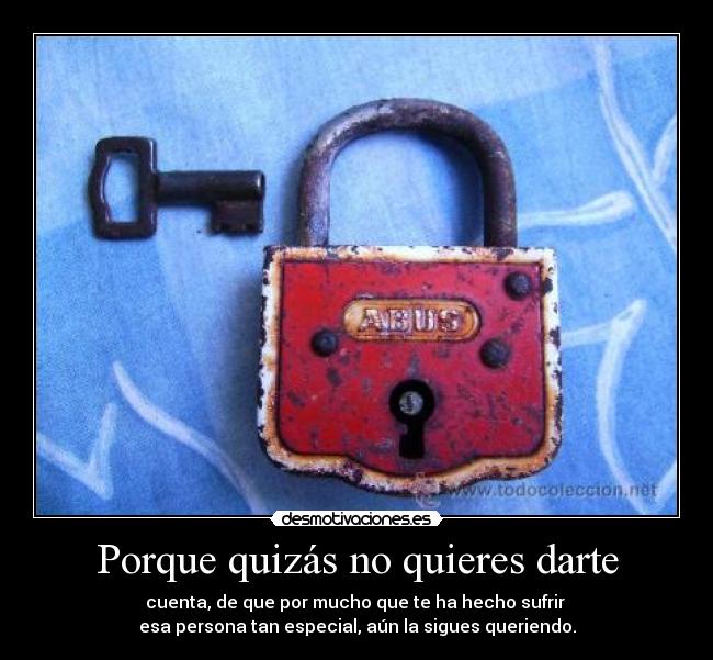 Porque quizás no quieres darte - cuenta, de que por mucho que te ha hecho sufrir
esa persona tan especial, aún la sigues queriendo.