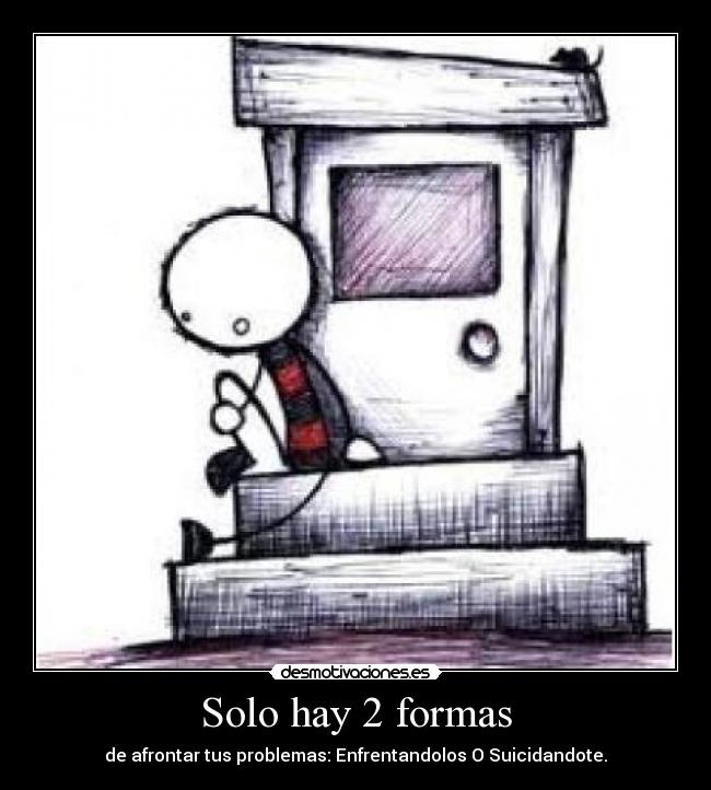 Solo hay 2 formas - de afrontar tus problemas: Enfrentandolos O Suicidandote.