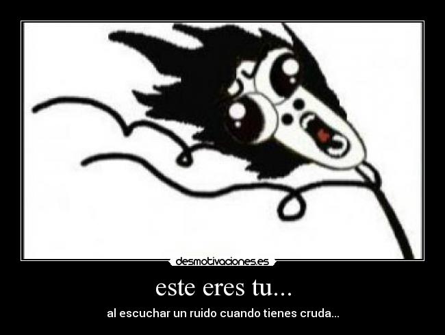 este eres tu... - al escuchar un ruido cuando tienes cruda...