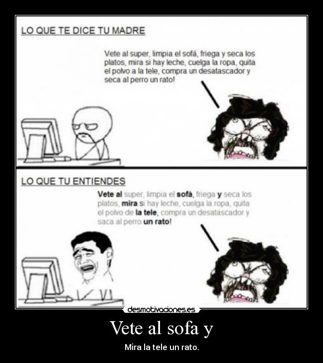 Vete al sofa y - Mira la tele un rato.