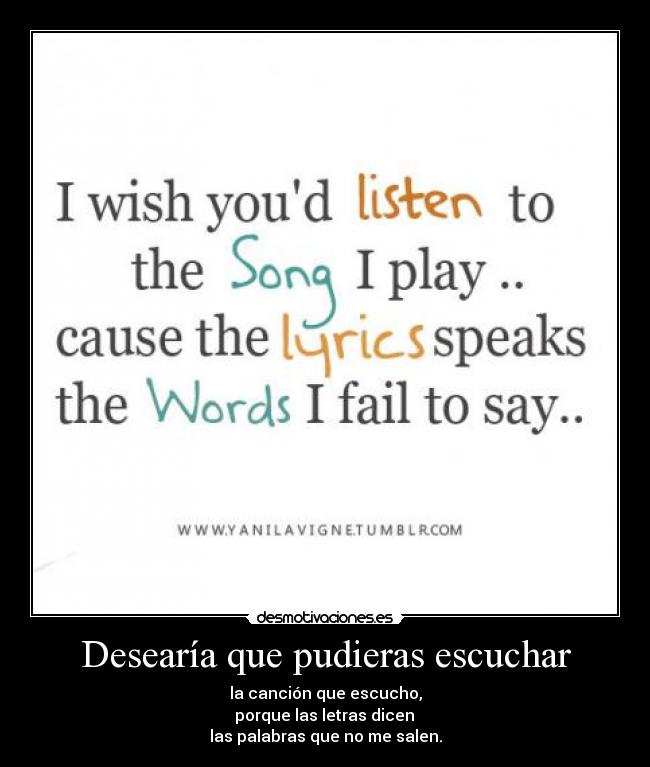 Desearía que pudieras escuchar - la canción que escucho,
porque las letras dicen
las palabras que no me salen.