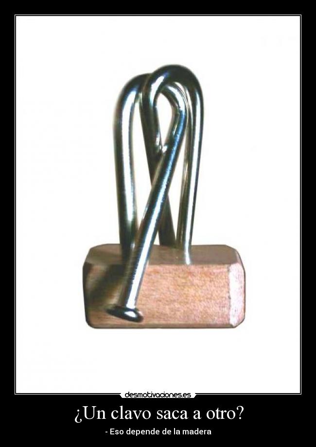 ¿Un clavo saca a otro? - - Eso depende de la madera