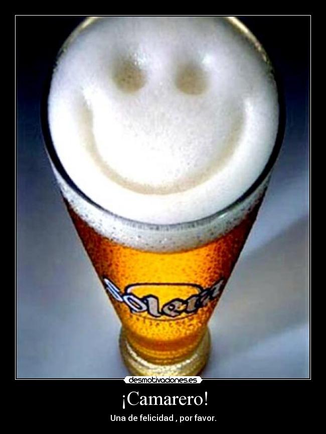 ¡Camarero! - Una de felicidad , por favor.