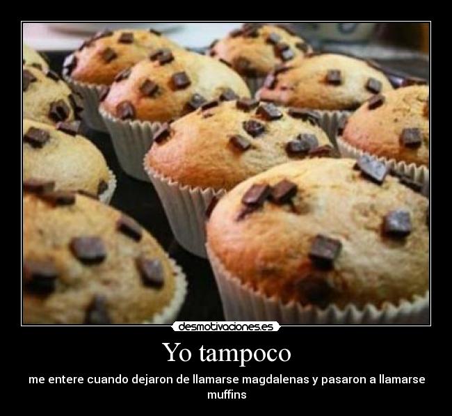 Yo tampoco - me entere cuando dejaron de llamarse magdalenas y pasaron a llamarse muffins