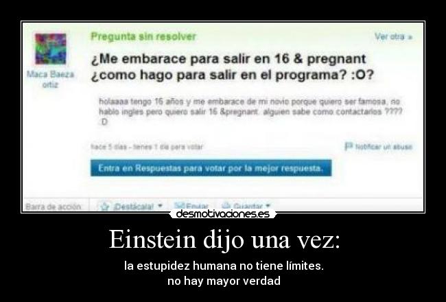 Einstein dijo una vez: - la estupidez humana no tiene límites.
no hay mayor verdad