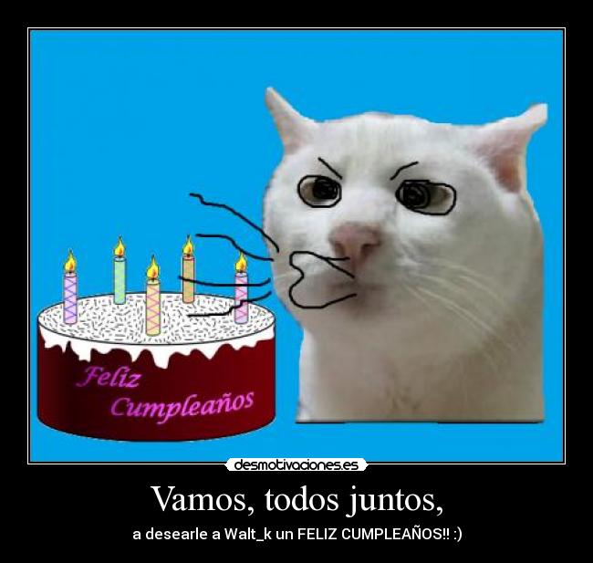 Vamos, todos juntos, - a desearle a Walt_k un FELIZ CUMPLEAÑOS!! :)