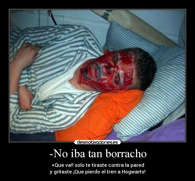 -No iba tan borracho - +Que va!! solo te tiraste contra la pared
y gritaste ¡Que pierdo el tren a Hogwarts!