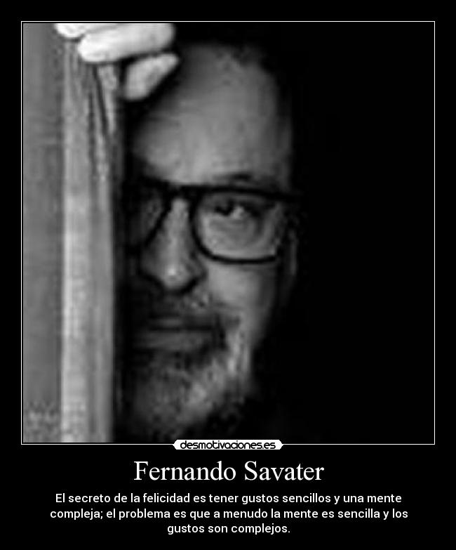 Fernando Savater - El secreto de la felicidad es tener gustos sencillos y una mente
compleja; el problema es que a menudo la mente es sencilla y los
gustos son complejos.