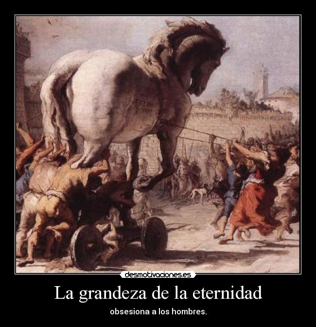 La grandeza de la eternidad - obsesiona a los hombres.