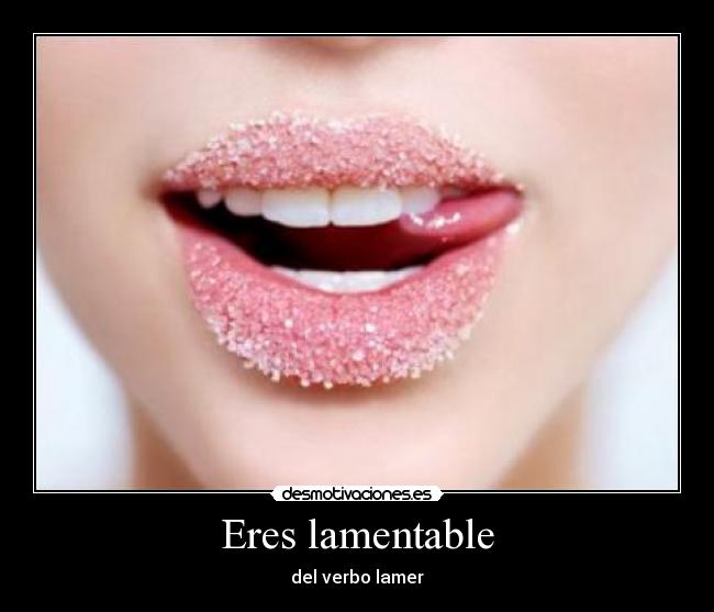 Eres lamentable - del verbo lamer